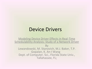 Device Drivers  Modeling Device Driver Effects in Real-Time Schedulability Analysis: Study of a Network Driver By Lewandowski, M. Stanovich, M.J. Baker, T.P. Gopalan, K. An-I Wang    Dept. of Computer. Sci., Florida State Univ., Tallahassee, FL; 