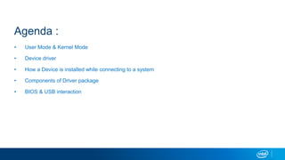 Agenda :
? User Mode & Kernel Mode
? Device driver
? How a Device is installed while connecting to a system
? Components of Driver package
? BIOS & USB interaction
 