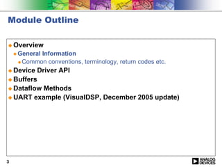 Module Outline

! Overview
    " General
            Information
     ! Common conventions, terminology, return codes etc.

! Device Driver API
! Buffers
! Dataflow Methods
! UART example (VisualDSP, December 2005 update)




3
 