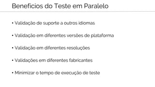 • Validação de suporte a outros idiomas
• Validação em diferentes versões de plataforma
• Validação em diferentes resoluções
• Validações em diferentes fabricantes
• Minimizar o tempo de execução de teste
Benefícios do Teste em Paralelo
 