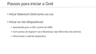 • Iniciar Selenium Grid como role hub
• Iniciar os nós (dispositivos)
• Apontando para a URL e porta da GRID
• Com portas do Appium (-p) e Bootstrap (-bp) diferentes dos demais
• Informando o udid do dispositivo
Passos para iniciar a Grid
 