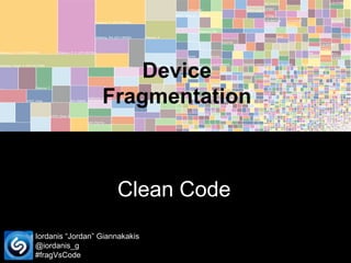Device Fragmentation

Clean Code
Iordanis “Jordan” Giannakakis
@iordanis_g
#fragVsCode

 