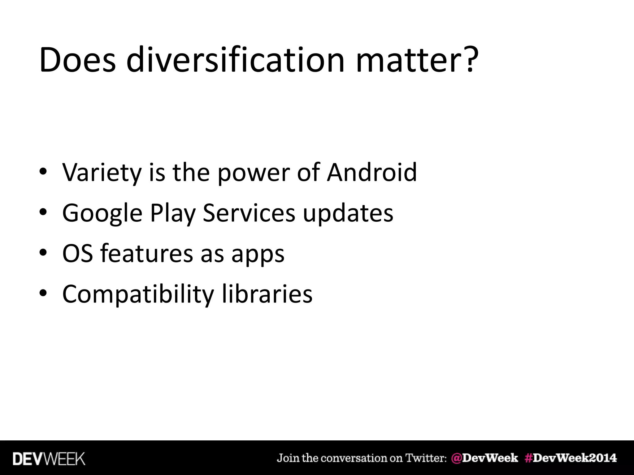 Does diversification matter?
• Variety is the power of Android
• Google Play Services updates
• OS features as apps
• Compatibility libraries
 