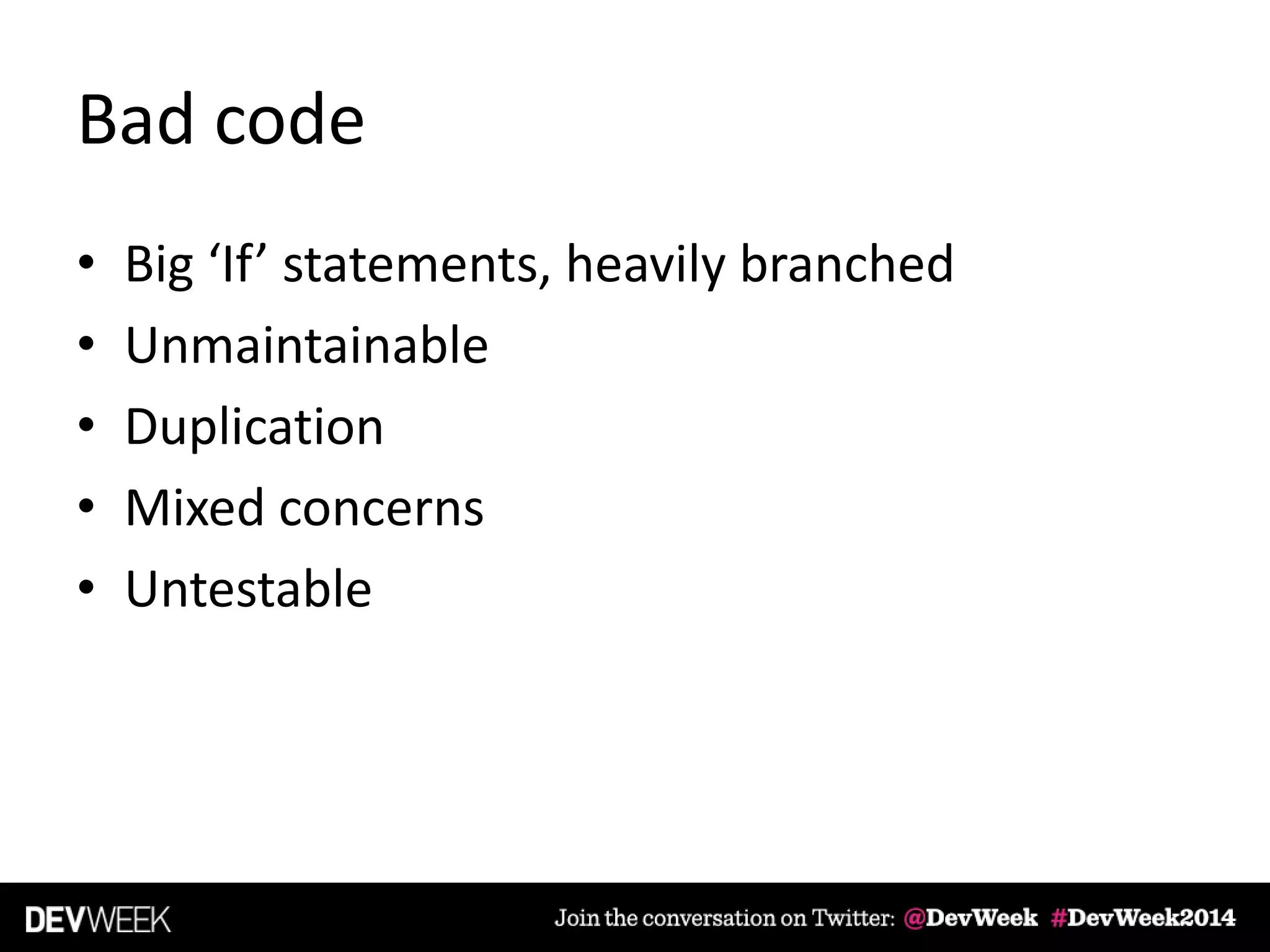 Bad code
• Big ‘If’ statements, heavily branched
• Unmaintainable
• Duplication
• Mixed concerns
• Untestable
 