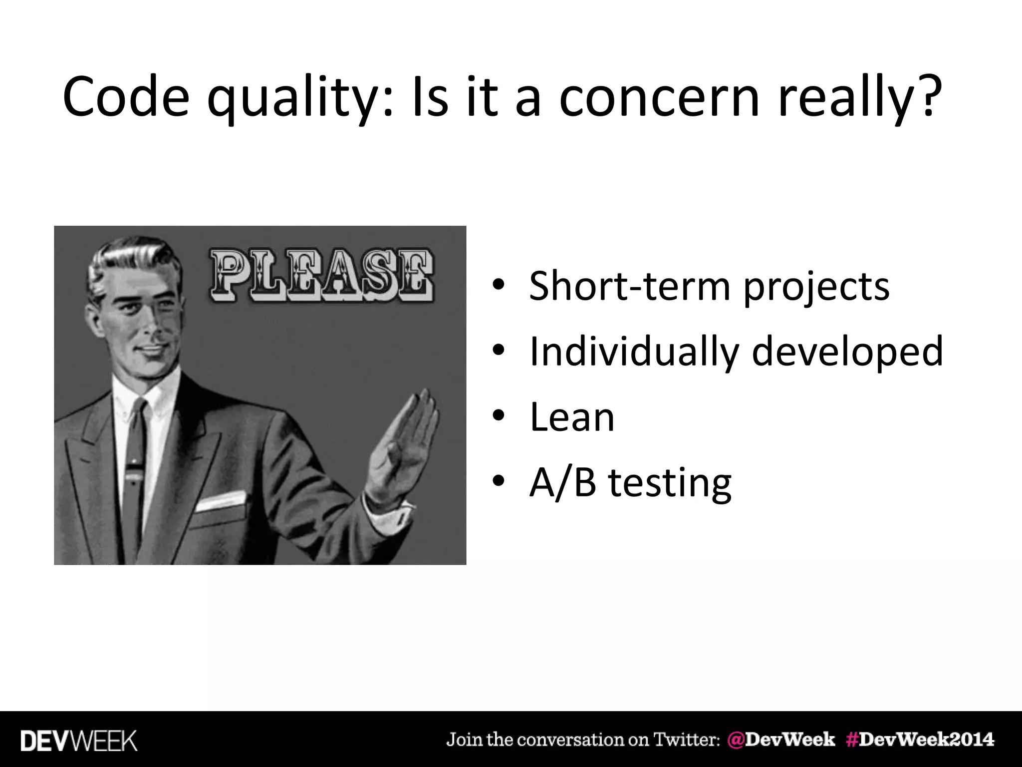 Code quality: Is it a concern really?
• Short-term projects
• Individually developed
• Lean
• A/B testing
 