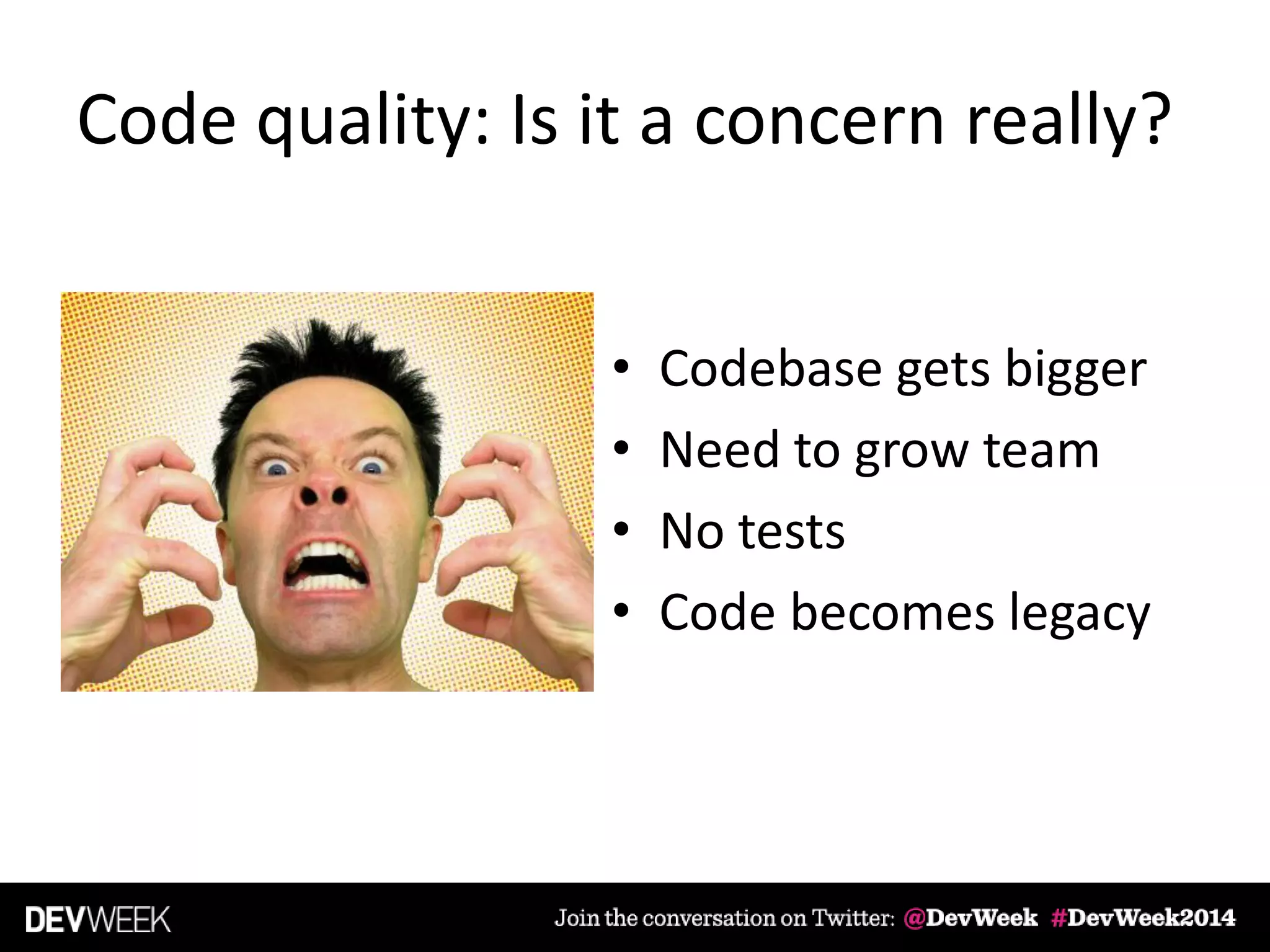 Code quality: Is it a concern really?
• Codebase gets bigger
• Need to grow team
• No tests
• Code becomes legacy
 