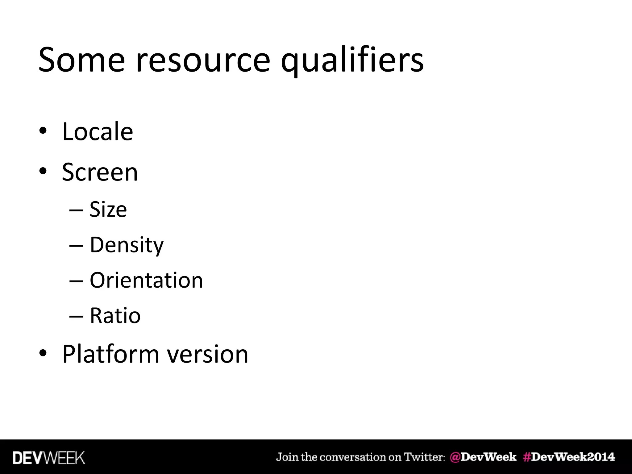 Some resource qualifiers
• Locale
• Screen
– Size
– Density
– Orientation
– Ratio
• Platform version
 