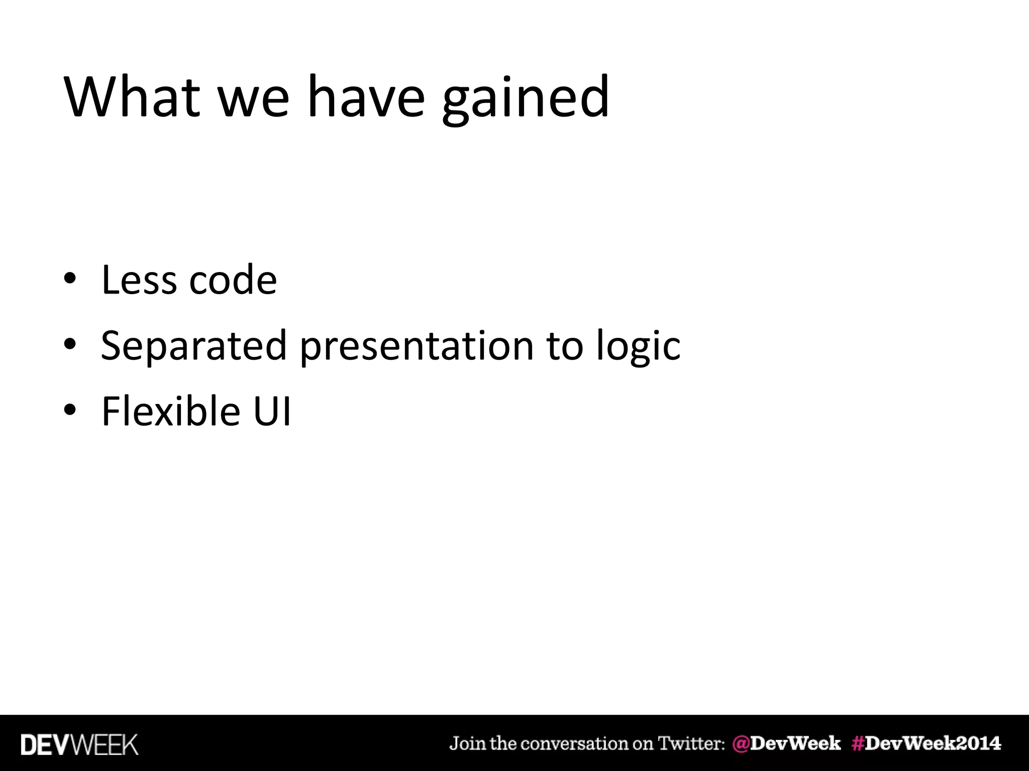 What we have gained
• Less code
• Separated presentation to logic
• Flexible UI
 
