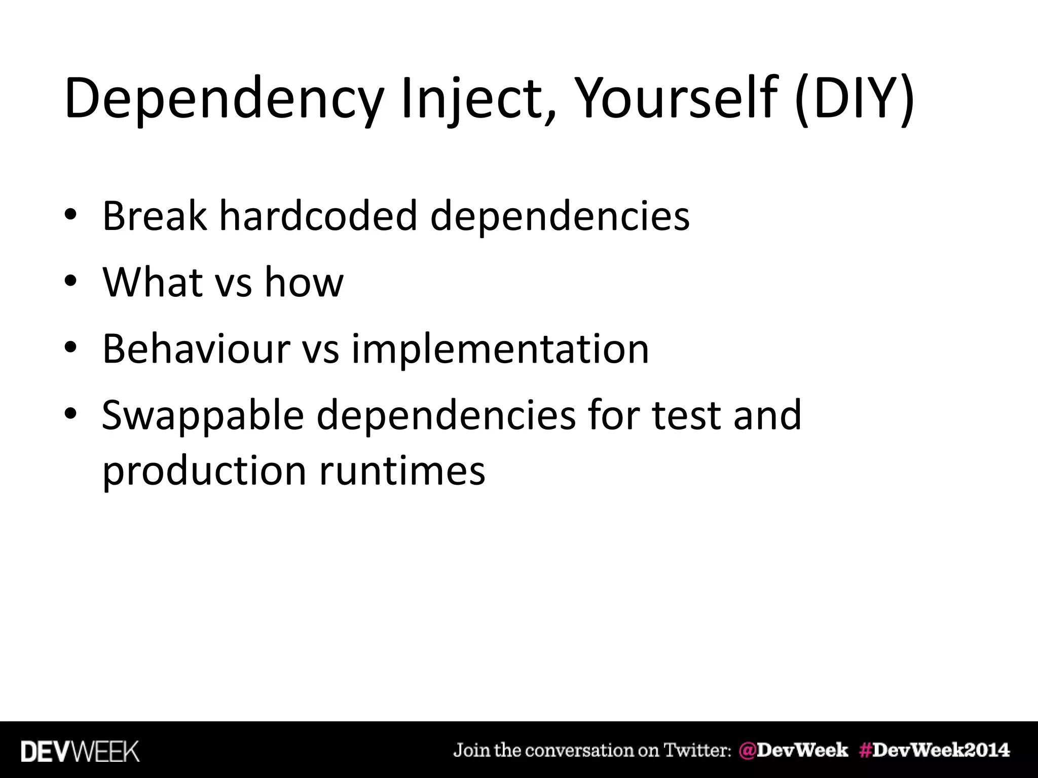 Dependency Inject, Yourself (DIY)
• Break hardcoded dependencies
• What vs how
• Behaviour vs implementation
• Swappable dependencies for test and
production runtimes
 