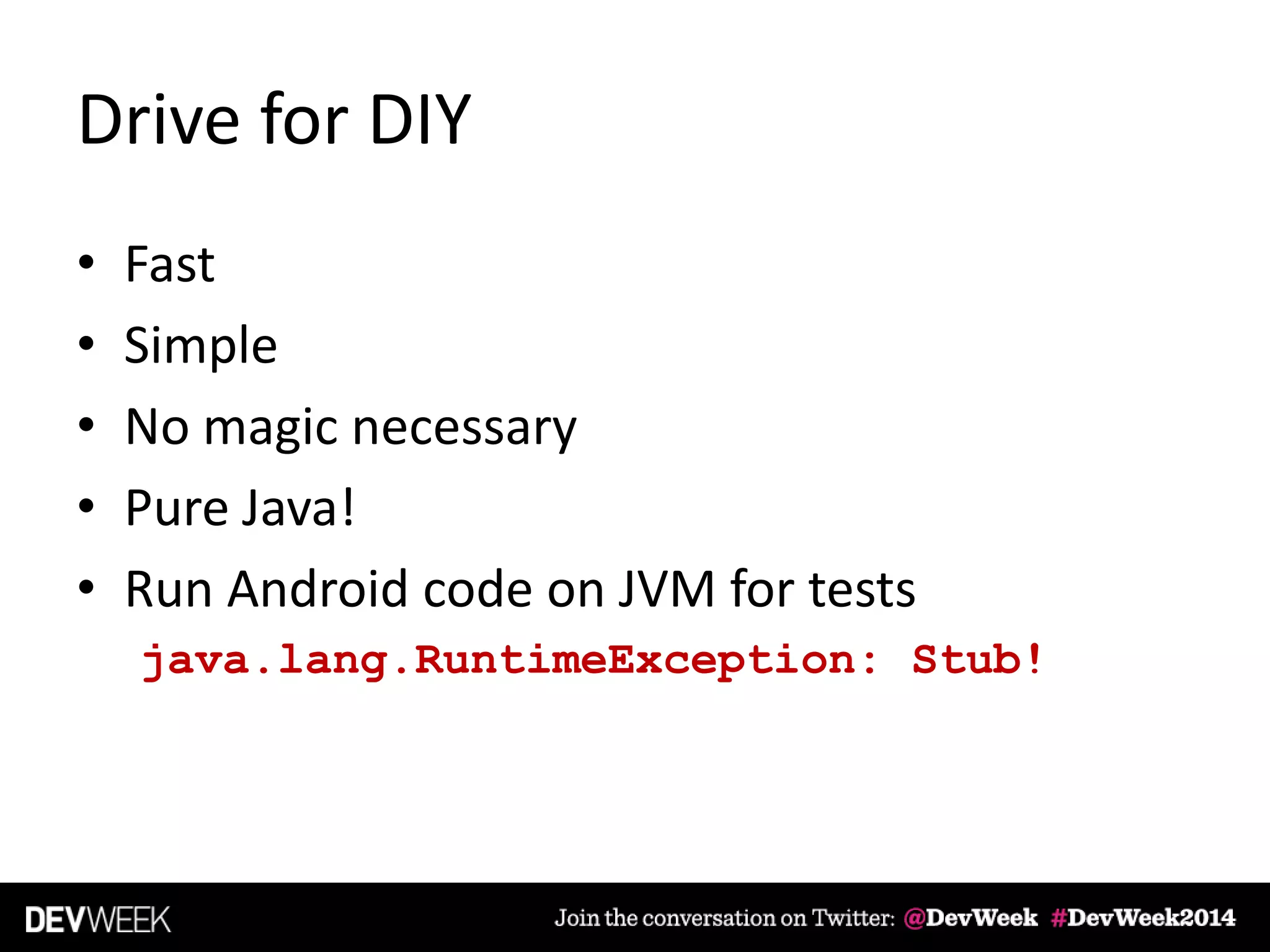 Drive for DIY
• Fast
• Simple
• No magic necessary
• Pure Java!
• Run Android code on JVM for tests
java.lang.RuntimeException: Stub!
 
