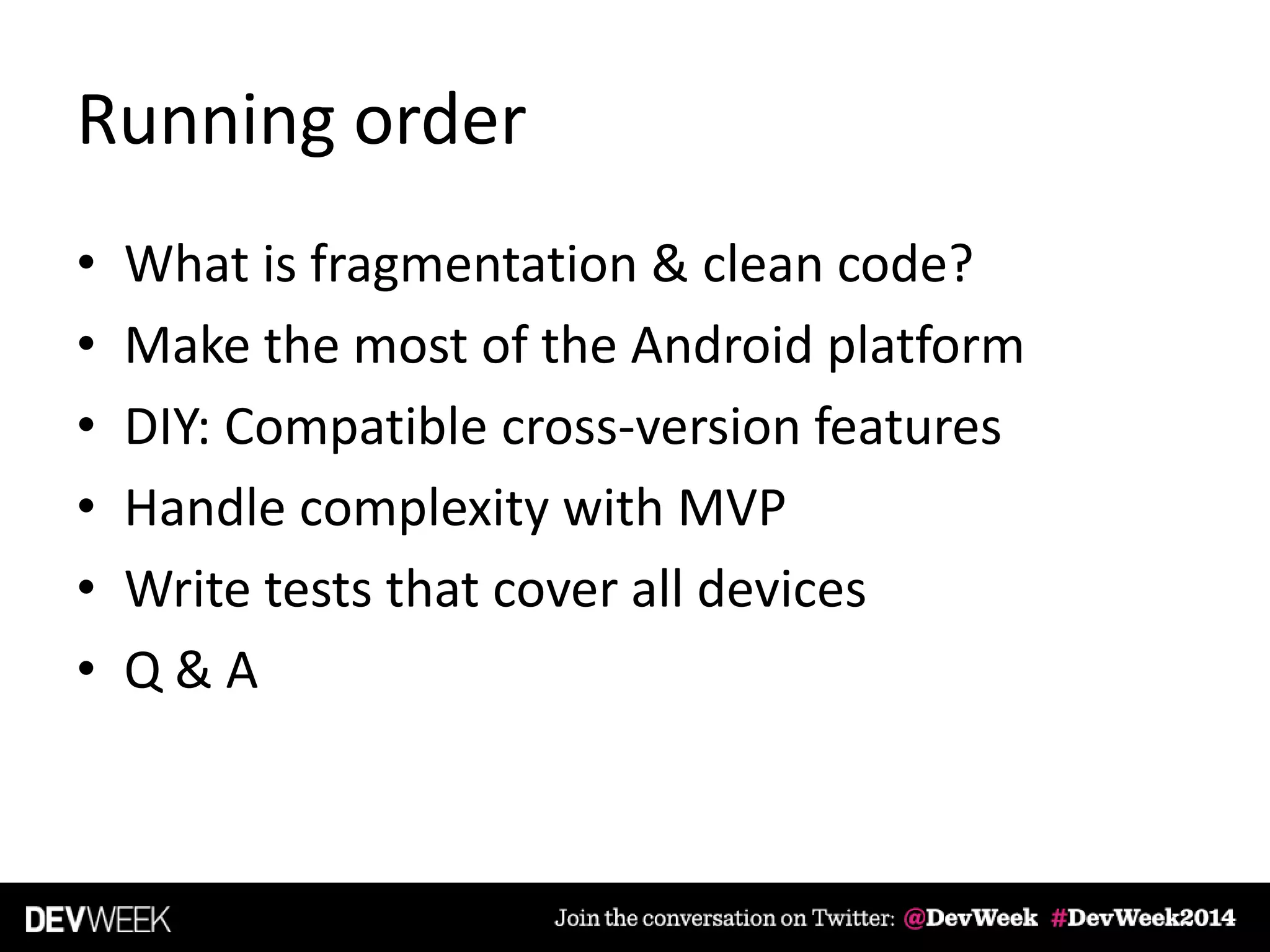 Running order
• What is fragmentation & clean code?
• Make the most of the Android platform
• DIY: Compatible cross-version features
• Handle complexity with MVP
• Write tests that cover all devices
• Q & A
 
