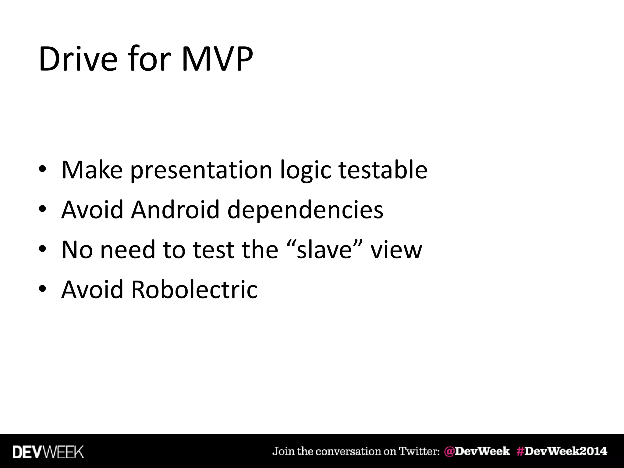 Drive for MVP
• Make presentation logic testable
• Avoid Android dependencies
• No need to test the “slave” view
• Avoid Robolectric
 
