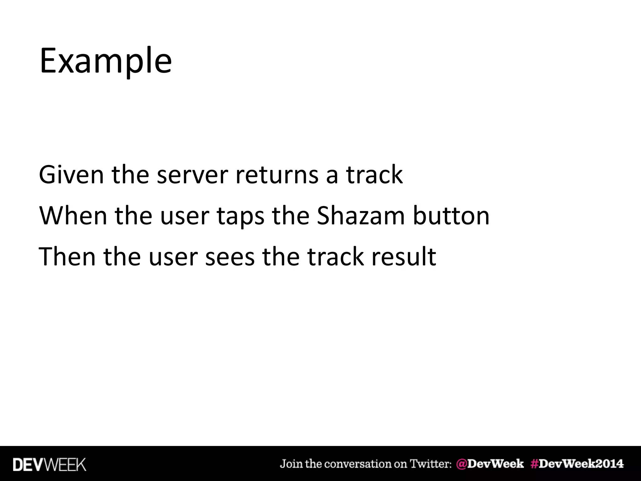 Example
Given the server returns a track
When the user taps the Shazam button
Then the user sees the track result
 