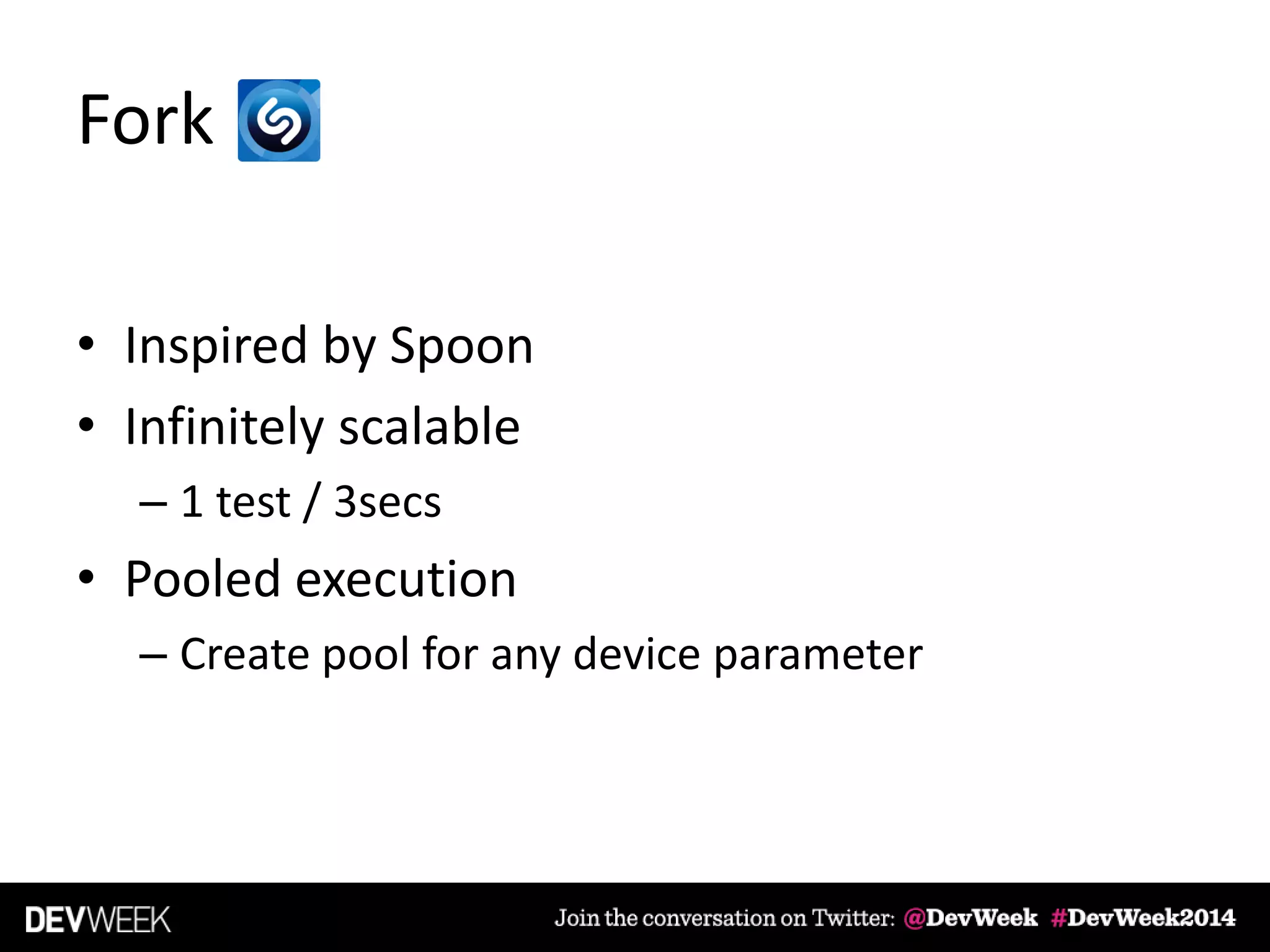 Fork
• Inspired by Spoon
• Infinitely scalable
– 1 test / 3secs
• Pooled execution
– Create pool for any device parameter
 