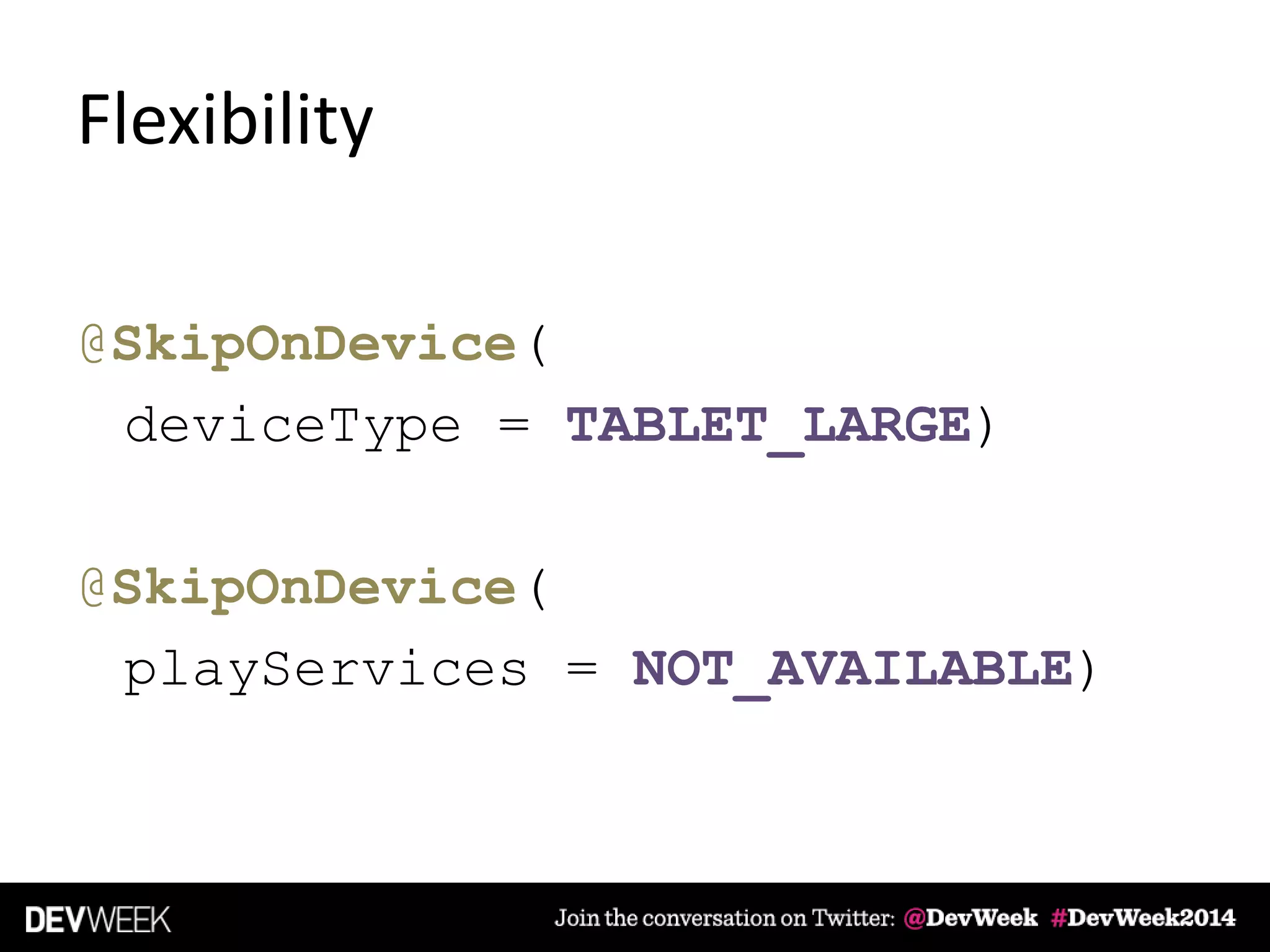 Flexibility
@SkipOnDevice(
deviceType = TABLET_LARGE)
@SkipOnDevice(
playServices = NOT_AVAILABLE)
 