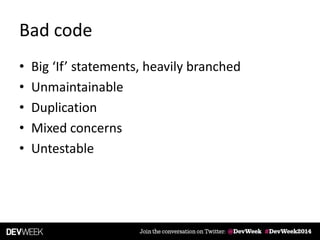 Bad code
• Big ‘If’ statements, heavily branched
• Unmaintainable
• Duplication
• Mixed concerns
• Untestable
 