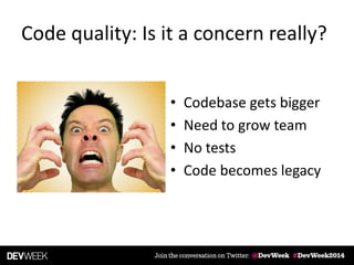 Code quality: Is it a concern really?
• Codebase gets bigger
• Need to grow team
• No tests
• Code becomes legacy
 