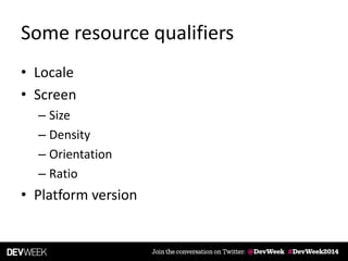 Some resource qualifiers
• Locale
• Screen
– Size
– Density
– Orientation
– Ratio
• Platform version
 