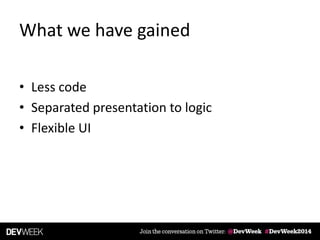 What we have gained
• Less code
• Separated presentation to logic
• Flexible UI
 