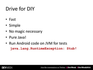 Drive for DIY
• Fast
• Simple
• No magic necessary
• Pure Java!
• Run Android code on JVM for tests
java.lang.RuntimeException: Stub!
 