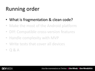 Running order
• What is fragmentation & clean code?
• Make the most of the Android platform
• DIY: Compatible cross-version features
• Handle complexity with MVP
• Write tests that cover all devices
• Q & A
 