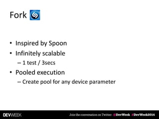Fork
• Inspired by Spoon
• Infinitely scalable
– 1 test / 3secs
• Pooled execution
– Create pool for any device parameter
 