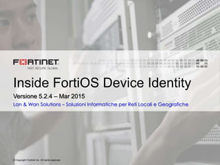 © Copyright Fortinet Inc. All rights reserved.
Inside FortiOS Device Identity
Versione 5.2.4 – Mar 2015
Lan & Wan Solutions – Soluzioni Informatiche per Reti Locali e Geografiche
 