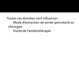 Toutes ces données vont influencer :
Mode d’extraction de sonde (percutané ou
chirurgie)
Durée de l’antibiothérapie
 