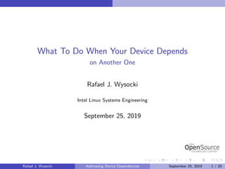 What To Do When Your Device Depends
on Another One
Rafael J. Wysocki
Intel Linux Systems Engineering
September 25, 2019
Rafael J. Wysocki Addressing Device Dependencies September 25, 2019 1 / 20
 