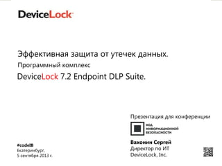 1
Программный комплекс
DeviceLock 7.2 Endpoint DLP Suite.
Эффективная защита от утечек данных.
Презентация для конференции
Вахонин Сергей
Директор по ИТ
DeviceLock, Inc.
#codeIB
Екатеринбург,
5 сентября 2013 г.
 