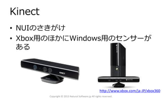 Kinect
• NUIのさきがけ
• Xbox用のほかにWindows用のセンサーが
ある

http://www.xbox.com/ja-JP/xbox360
Copyright © 2013 Natural Software.jp All rights reserved.

 