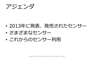 アジェンダ
• 2013年に発表、発売されたセンサー
• さまざまなセンサー
• これからのセンサー利用

Copyright © 2013 Natural Software.jp All rights reserved.

 