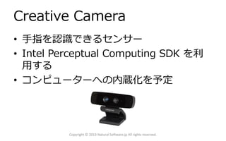 Creative Camera
• 手指を認識できるセンサー
• Intel Perceptual Computing SDK を利
用する
• コンピューターへの内蔵化を予定

Copyright © 2013 Natural Software.jp All rights reserved.

 