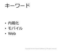 キーワード
• 内蔵化
• モバイル
• Web

Copyright © 2013 Natural Software.jp All rights reserved.

 