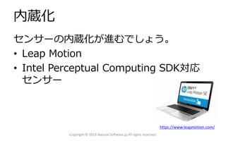 内蔵化
センサーの内蔵化が進むでしょう。
• Leap Motion
• Intel Perceptual Computing SDK対応
センサー

https://www.leapmotion.com/
Copyright © 2013 Natural Software.jp All rights reserved.

 