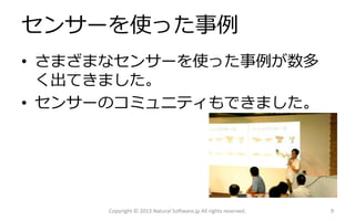 センサーを使った事例
• さまざまなセンサーを使った事例が数多
く出てきました。
• センサーのコミュニティもできました。

Copyright © 2013 Natural Software.jp All rights reserved.

9

 