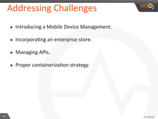 11	
  
Addressing	
  Challenges	
  
๏  Introducing	
  a	
  Mobile	
  Device	
  Management.	
  
๏  IncorporaFng	
  an	
  enterprise	
  store.	
  	
  
๏  Managing	
  APIs.	
  
๏  Proper	
  containerizaFon	
  strategy.	
  
 