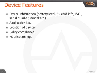 17	
  
Device	
  Features	
  
๏  Device	
  informaFon	
  (baiery	
  level,	
  SD	
  card	
  info,	
  IMEI,	
  
serial	
  number,	
  model	
  etc.)	
  
๏  ApplicaFon	
  list.	
  
๏  LocaFon	
  of	
  device.	
  
๏  Policy	
  compliance.	
  
๏  NoFﬁcaFon	
  log.	
  
 