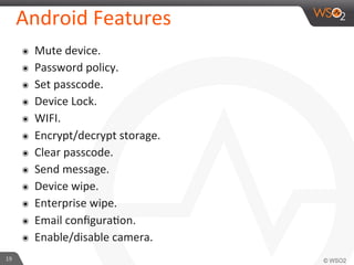 19	
  
Android	
  Features	
  
๏  Mute	
  device.	
  
๏  Password	
  policy.	
  
๏  Set	
  passcode.	
  
๏  Device	
  Lock.	
  
๏  WIFI.	
  
๏  Encrypt/decrypt	
  storage.	
  
๏  Clear	
  passcode.	
  
๏  Send	
  message.	
  
๏  Device	
  wipe.	
  
๏  Enterprise	
  wipe.	
  
๏  Email	
  conﬁguraFon.	
  
๏  Enable/disable	
  camera.	
  
 