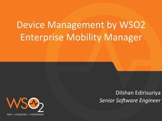 Senior	
  So(ware	
  Engineer	
  
Dilshan	
  Edirisuriya	
  
Device	
  Management	
  by	
  WSO2	
  
Enterprise	
  Mobility	
  Manager	
  
 