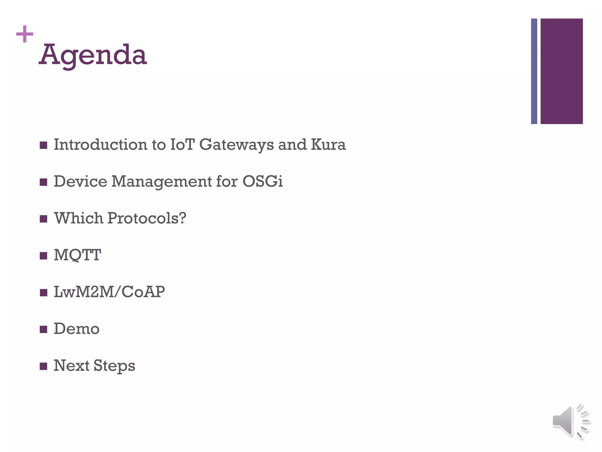 +
Agenda
 Introduction to IoT Gateways and Kura
 Device Management for OSGi
 Which Protocols?
 MQTT
 LwM2M/CoAP
 Demo
 Next Steps
 