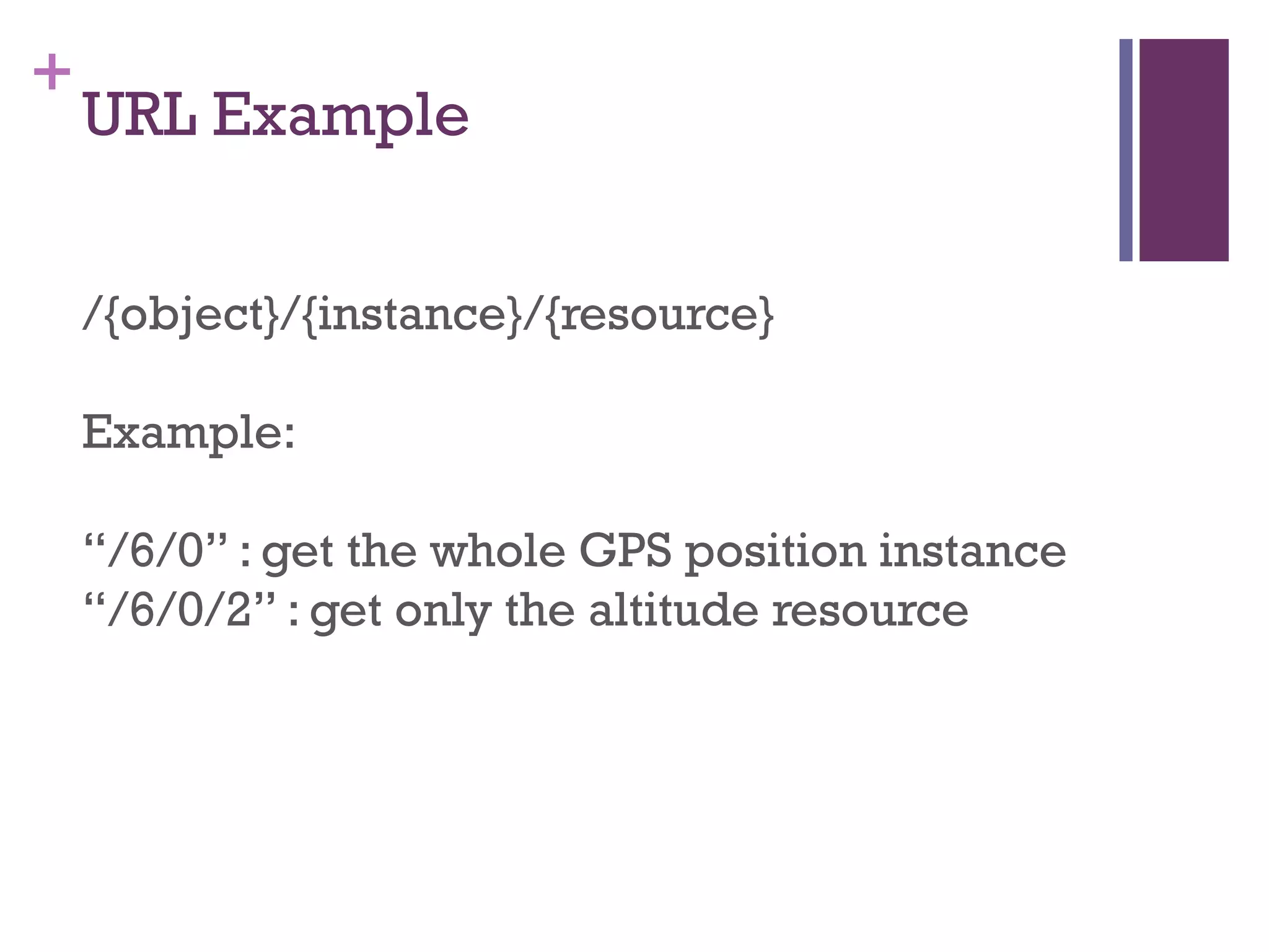 +
/{object}/{instance}/{resource}
Example:
“/6/0” : get the whole GPS position instance
“/6/0/2” : get only the altitude resource
URL Example
 