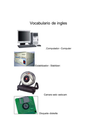 Vocabulario de ingles
.Computador - Computer
Estabilizador - Stabilizer:
Camara web- webcam
Disquete-diskette