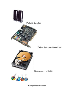 Parlante- Speaker
Tarjeta de sonido- Sound card
Disco duro – Hard disk
Navegadores –Browser.
 