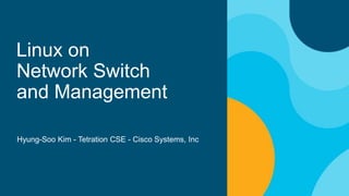 Linux on
Network Switch
and Management
Hyung-Soo Kim - Tetration CSE - Cisco Systems, Inc
 