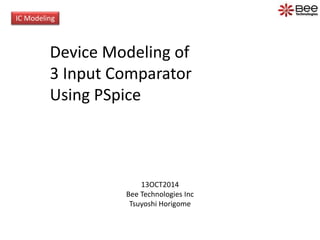IC Modeling 
Device Modeling of 
3 Input Comparator 
Using PSpice 
13OCT2014 
Bee Technologies Inc 
Tsuyoshi Horigome 
 