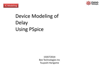 IC Modeling 
Device Modeling of 
Delay 
Using PSpice 
15OCT2014 
Bee Technologies Inc 
Tsuyoshi Horigome 
 