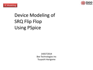 IC Modeling
Device Modeling of
SRQ Flip Flop
Using PSpice
14OCT2014
Bee Technologies Inc
Tsuyoshi Horigome
 