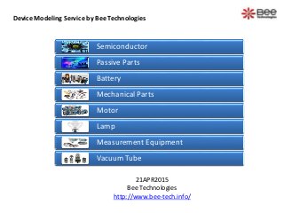 Device Modeling Service by Bee Technologies
21APR2015
Bee Technologies
http://www.bee-tech.info/
Semiconductor
Passive Parts
Battery
Mechanical Parts
Motor
Lamp
Measurement Equipment
Vacuum Tube
 