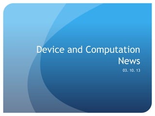 Device and Computation
                 News
                  03. 10. 13
 